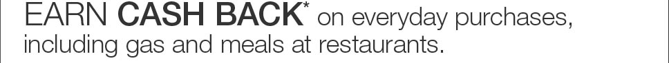 EARN CASH BACK* on everyday purchases, including gas and meals at restaurants.